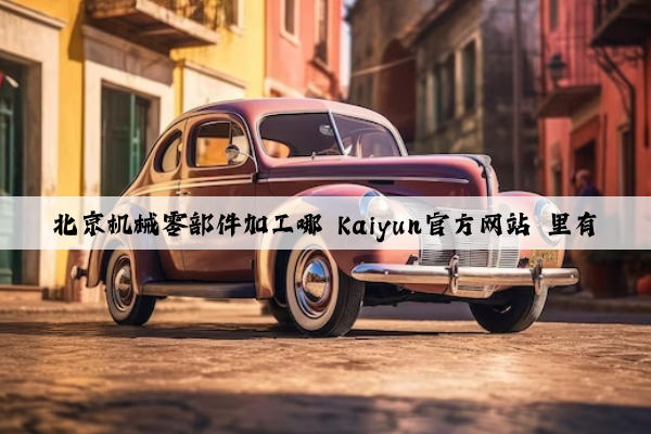 北京机械零部件加工哪 kaiyun官方网站 里有