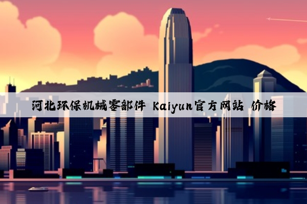 河北环保机械零部件 kaiyun官方网站 价格