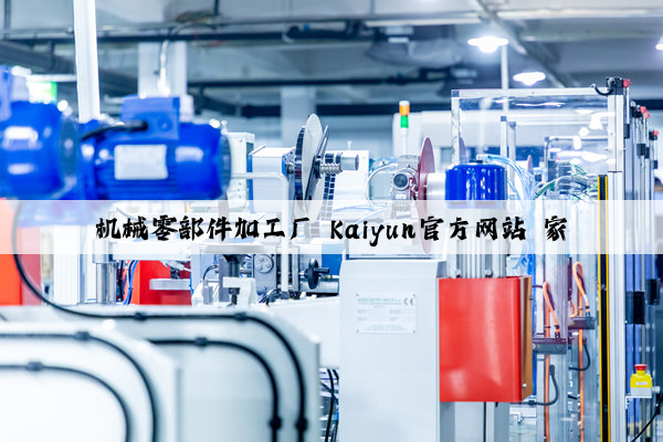 机械零部件加工厂 kaiyun官方网站 家