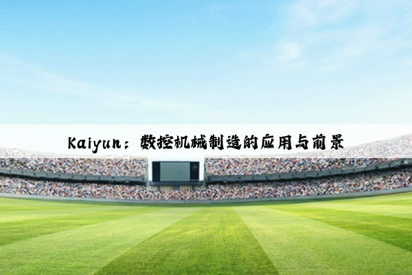 kaiyun：数控机械制造的应用与前景