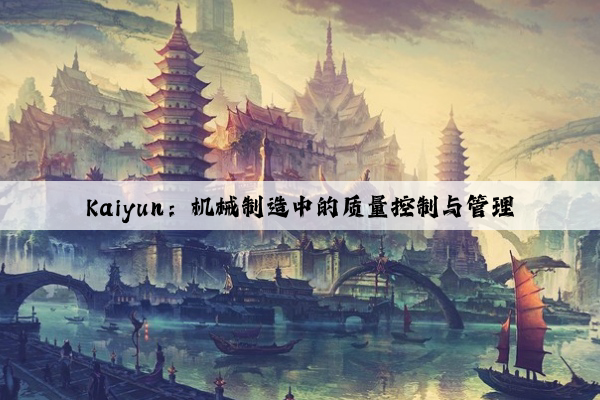 kaiyun：机械制造中的质量控制与管理