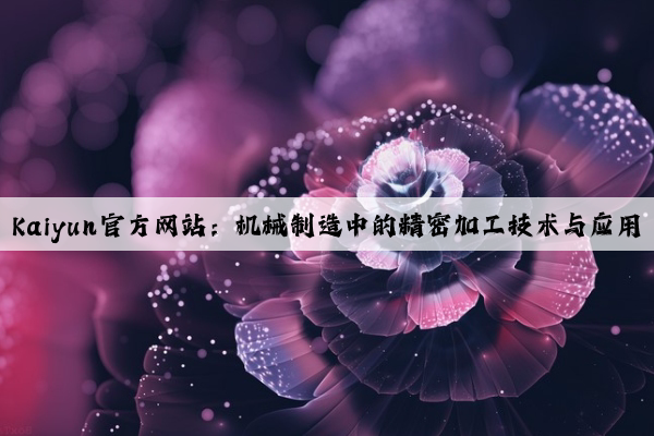 kaiyun官方网站：机械制造中的精密加工技术与应用