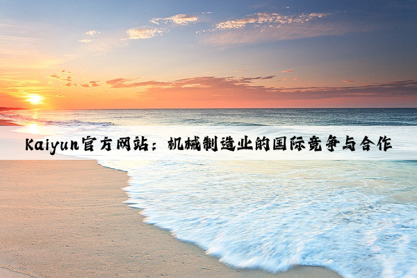 kaiyun官方网站：机械制造业的国际竞争与合作