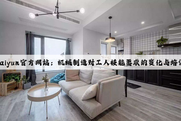 kaiyun官方网站：机械制造对工人技能要求的变化与培训