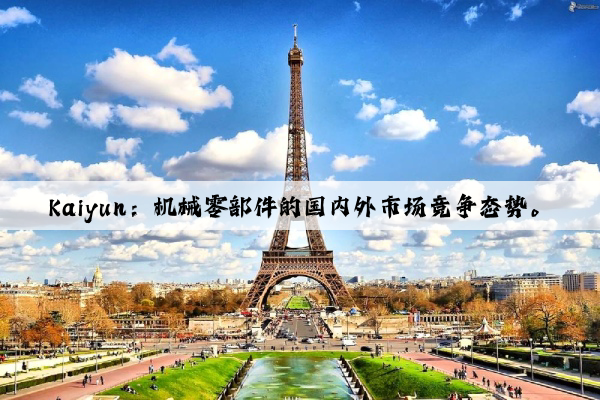 kaiyun：机械零部件的国内外市场竞争态势。