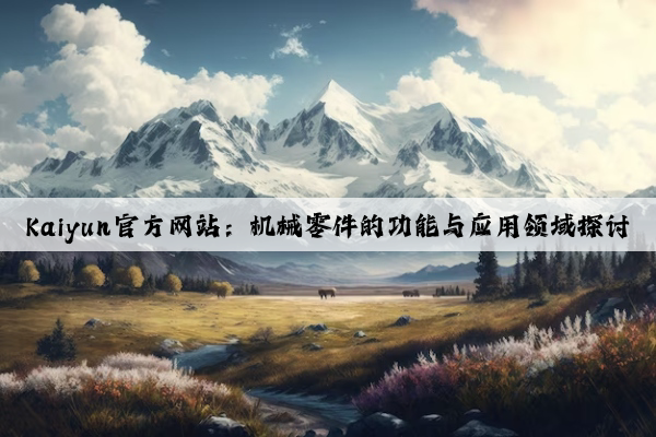 kaiyun官方网站：机械零件的功能与应用领域探讨