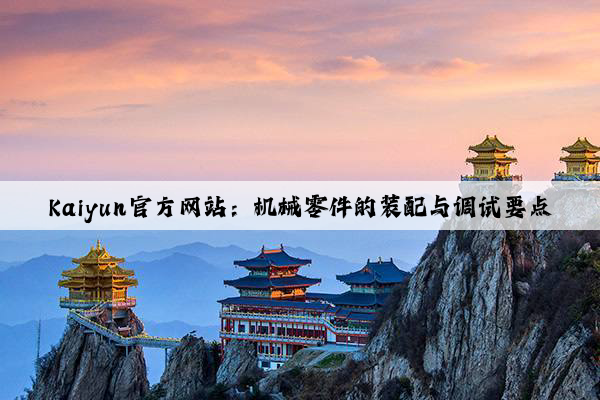 kaiyun官方网站：机械零件的装配与调试要点