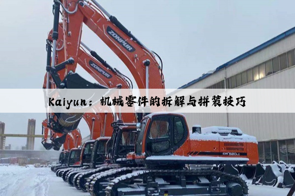 kaiyun：机械零件的拆解与拼装技巧