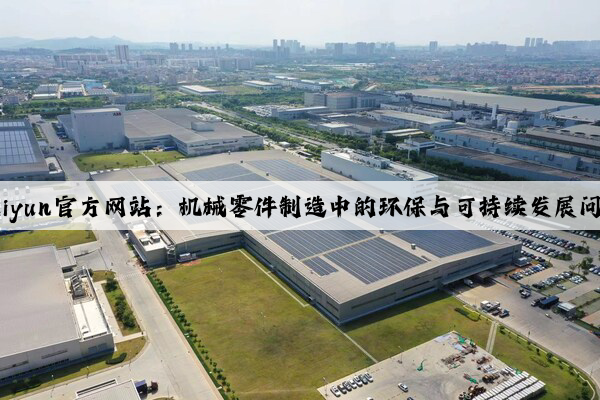 kaiyun官方网站：机械零件制造中的环保与可持续发展问题