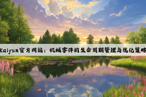 kaiyun官方网站：机械零件的生命周期管理与优化策略