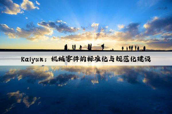 kaiyun：机械零件的标准化与规范化建设