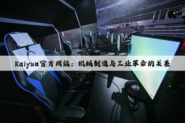 kaiyun官方网站：机械制造与工业革命的关系