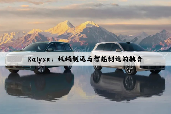 kaiyun：机械制造与智能制造的融合