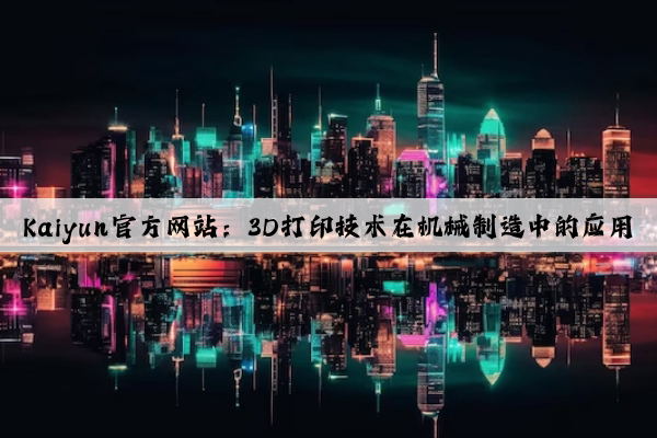 kaiyun官方网站：3d打印技术在机械制造中的应用