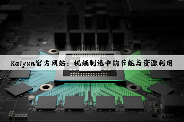 kaiyun官方网站：机械制造中的节能与资源利用