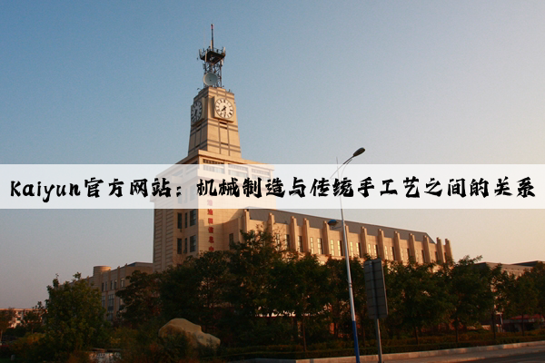 kaiyun官方网站：机械制造与传统手工艺之间的关系