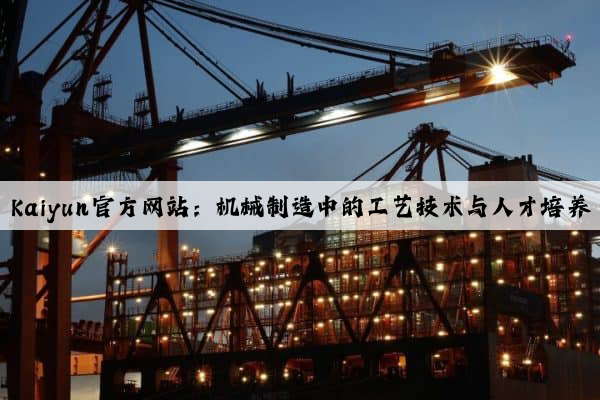 kaiyun官方网站：机械制造中的工艺技术与人才培养