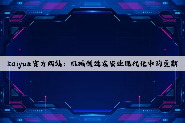kaiyun官方网站：机械制造在农业现代化中的贡献