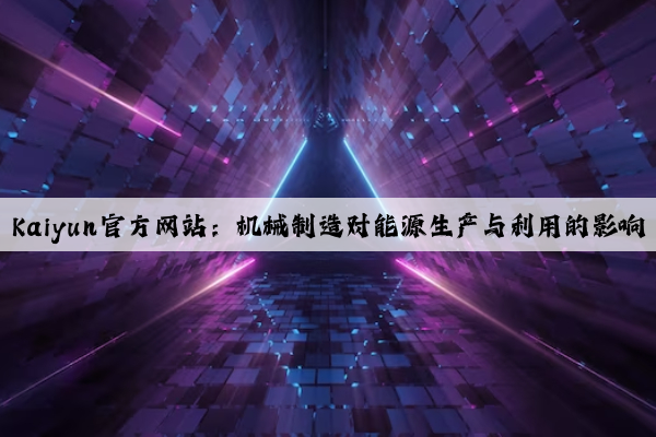 kaiyun官方网站：机械制造对能源生产与利用的影响