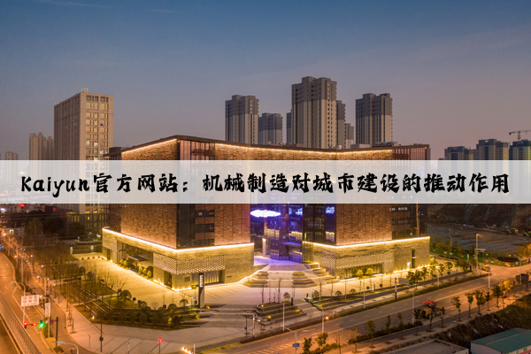 kaiyun官方网站：机械制造对城市建设的推动作用